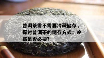 普洱茶需不需要冷藏储存，探讨普洱茶的储存方法：冷藏是不是必要？