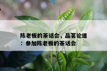 陈老板的茶话会，品茗论道：参加陈老板的茶话会