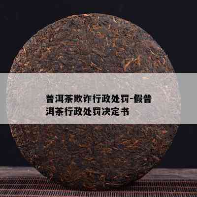 普洱茶欺诈行政处罚-假普洱茶行政处罚决定书