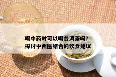 喝中时可以喝普洱茶吗？探讨中西医结合的饮食建议