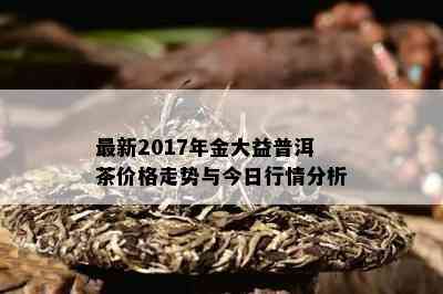 最新2017年金大益普洱茶价格走势与今日行情分析