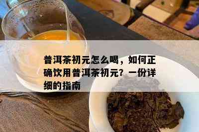 普洱茶初元怎么喝，怎样正确饮用普洱茶初元？一份详细的指南