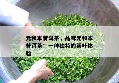 元和本普洱茶，品味元和本普洱茶：一种独特的茶叶体验