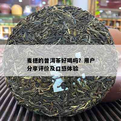 麦穗的普洱茶好喝吗？客户分享评价及口感体验