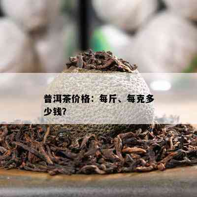 普洱茶价格：每斤、每克多少钱？