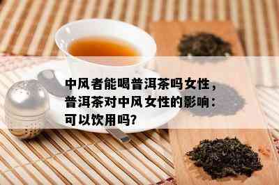 中风者能喝普洱茶吗女性，普洱茶对中风女性的影响：可以饮用吗？