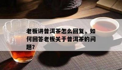 老板讲普洱茶怎么回复，怎样回答老板关于普洱茶的疑问？