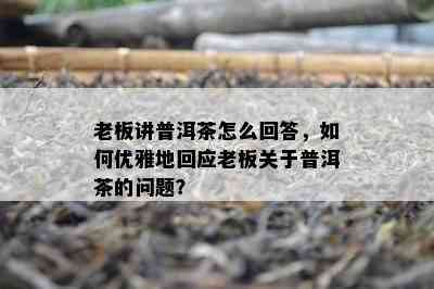 老板讲普洱茶怎么回答，怎样优雅地回应老板关于普洱茶的疑问？