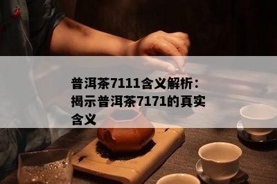 普洱茶7111含义解析：揭示普洱茶7171的真实含义