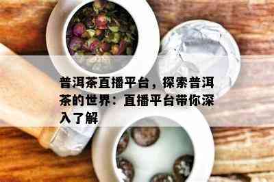 普洱茶直播平台，探索普洱茶的世界：直播平台带你深入熟悉