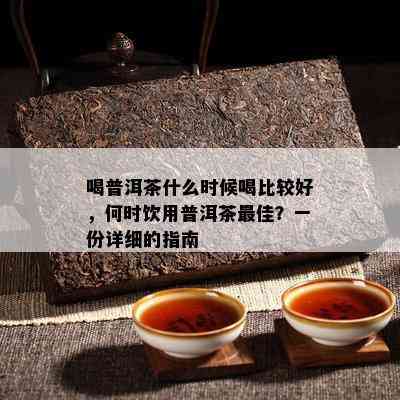 喝普洱茶什么时候喝比较好，何时饮用普洱茶更佳？一份详细的指南