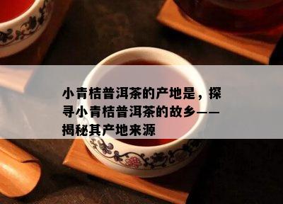 小青桔普洱茶的产地是，探寻小青桔普洱茶的故乡——揭秘其产地来源