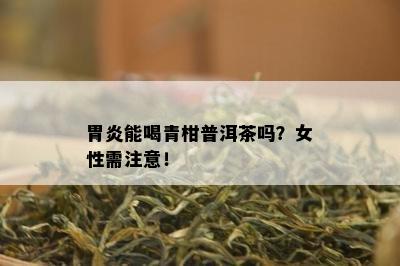 胃炎能喝青柑普洱茶吗？女性需注意！