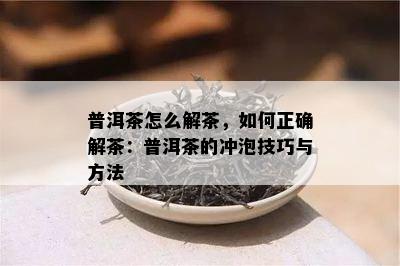 普洱茶怎么解茶，如何正确解茶：普洱茶的冲泡技巧与方法