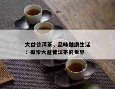 大益普洱茶，品味健康生活：探索大益普洱茶的世界