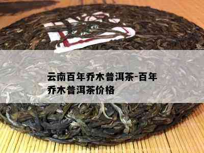 云南百年乔木普洱茶-百年乔木普洱茶价格