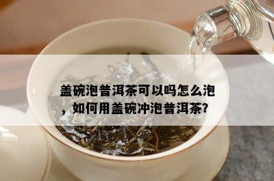 盖碗泡普洱茶可以吗怎么泡，怎样用盖碗冲泡普洱茶？