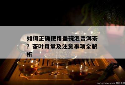 怎样正确采用盖碗泡普洱茶？茶叶用量及留意事项全解析