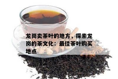 龙岗卖茶叶的地方，探索龙岗的茶文化：更佳茶叶购买地点