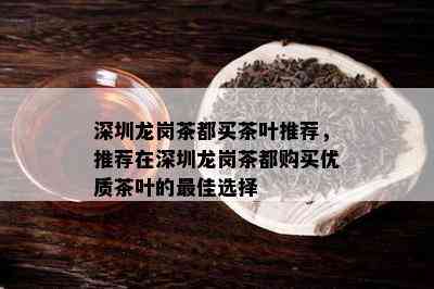 深圳龙岗茶都买茶叶推荐，推荐在深圳龙岗茶都购买优质茶叶的更佳选择