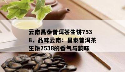 云南昌泰普洱茶生饼7538，品味云南：昌泰普洱茶生饼7538的香气与韵味