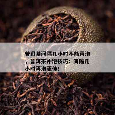 普洱茶间隔几小时不能再泡，普洱茶冲泡技巧：间隔几小时再泡更佳！