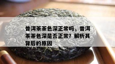 普洱茶茶色深正常吗，普洱茶茶色深是不是正常？解析其背后的起因