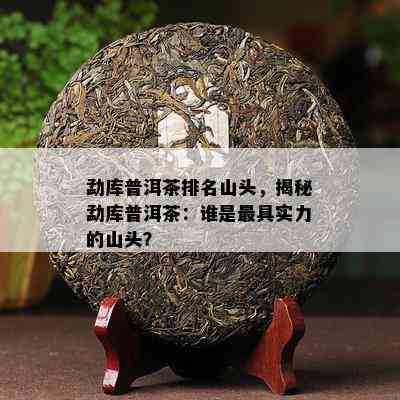 勐库普洱茶排名山头，揭秘勐库普洱茶：谁是更具实力的山头？