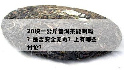 20块一公斤普洱茶能喝吗？是否安全无？上有哪些讨论？