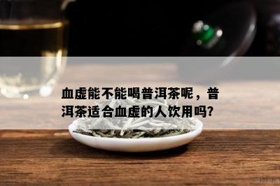 血虚能不能喝普洱茶呢，普洱茶适合血虚的人饮用吗？