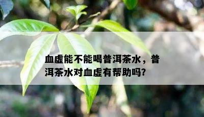 血虚能不能喝普洱茶水，普洱茶水对血虚有帮助吗？