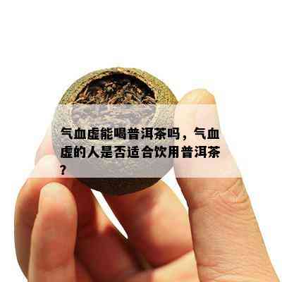 气血虚能喝普洱茶吗，气血虚的人是不是适合饮用普洱茶？