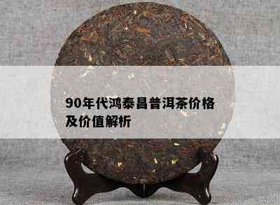 90年代鸿泰昌普洱茶价格及价值解析