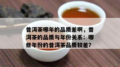 普洱茶哪年的品质差啊，普洱茶的品质与年份关系：哪些年份的普洱茶品质较差？