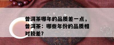 普洱茶哪年的品质差一点，普洱茶：哪些年份的品质相对较差？