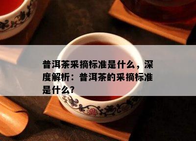 普洱茶采摘标准是什么，深度解析：普洱茶的采摘标准是什么？