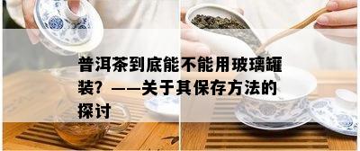 普洱茶到底能不能用玻璃罐装？——关于其保存方法的探讨