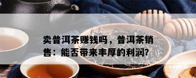 卖普洱茶赚钱吗，普洱茶销售：能否带来丰厚的利润？