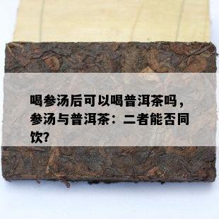 喝参汤后可以喝普洱茶吗，参汤与普洱茶：二者能否同饮？