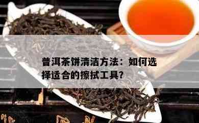 普洱茶饼清洁方法：如何选择适合的擦拭工具？