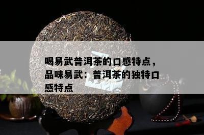 喝易武普洱茶的口感特点，品味易武：普洱茶的独特口感特点