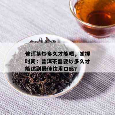 普洱茶炒多久才能喝，掌握时间：普洱茶需要炒多久才能达到更佳饮用口感？