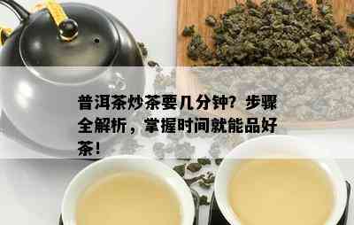 普洱茶炒茶要几分钟？步骤全解析，掌握时间就能品好茶！