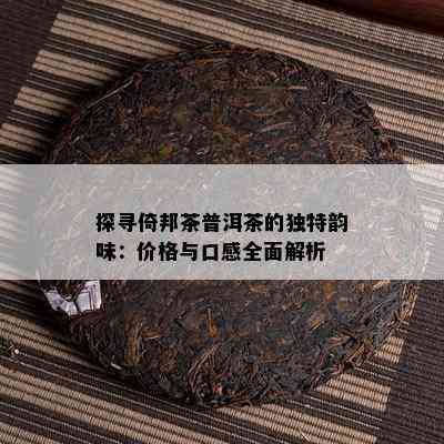 探寻倚邦茶普洱茶的特别韵味：价格与口感全面解析