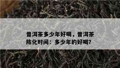 普洱茶多少年好喝，普洱茶陈化时间：多少年的好喝？