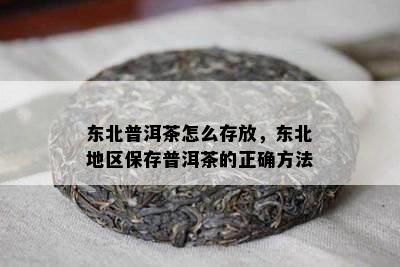 东北普洱茶怎么存放，东北地区保存普洱茶的正确方法