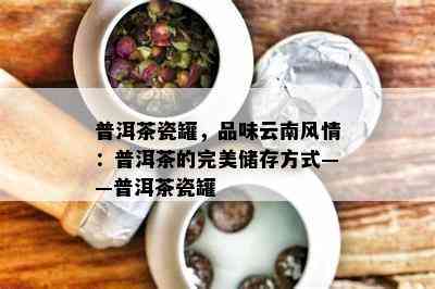 普洱茶瓷罐，品味云南风情：普洱茶的完美储存方法——普洱茶瓷罐