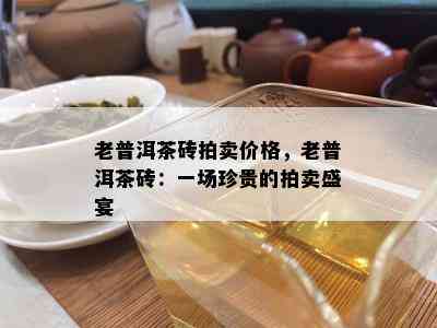 老普洱茶砖拍卖价格，老普洱茶砖：一场珍贵的拍卖盛宴