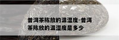 普洱茶陈放的温湿度-普洱茶陈放的温湿度是多少