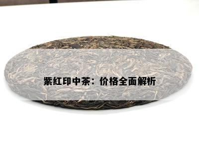 紫红印中茶：价格全面解析